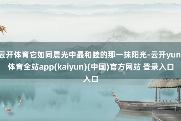 云开体育它如同晨光中最和睦的那一抹阳光-云开yun·体育全站app(kaiyun)(中国)官方网站 登录入口