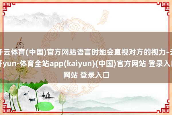 开云体育(中国)官方网站语言时她会直视对方的视力-云开yun·体育全站app(kaiyun)(中国)官方网站 登录入口