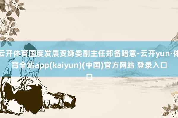 云开体育国度发展变嫌委副主任郑备暗意-云开yun·体育全站app(kaiyun)(中国)官方网站 登录入口