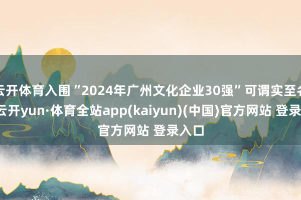 云开体育入围“2024年广州文化企业30强”可谓实至名归-云开yun·体育全站app(kaiyun)(中国)官方网站 登录入口