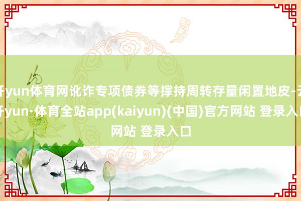 开yun体育网讹诈专项债券等撑持周转存量闲置地皮-云开yun·体育全站app(kaiyun)(中国)官方网站 登录入口