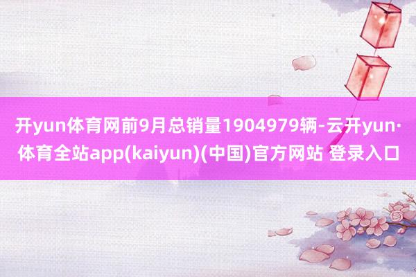 开yun体育网前9月总销量1904979辆-云开yun·体育全站app(kaiyun)(中国)官方网站 登录入口