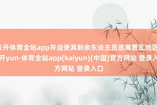 云开体育全站app并迫使其剩余东谈主员逃离贾瓦地区-云开yun·体育全站app(kaiyun)(中国)官方网站 登录入口