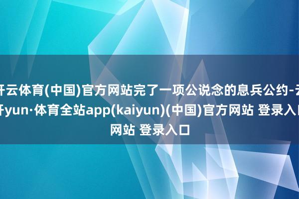 开云体育(中国)官方网站完了一项公说念的息兵公约-云开yun·体育全站app(kaiyun)(中国)官方网站 登录入口