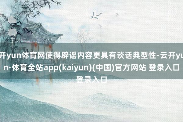 开yun体育网使得辟谣内容更具有谈话典型性-云开yun·体育全站app(kaiyun)(中国)官方网站 登录入口