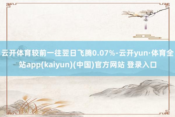 云开体育较前一往翌日飞腾0.07%-云开yun·体育全站app(kaiyun)(中国)官方网站 登录入口