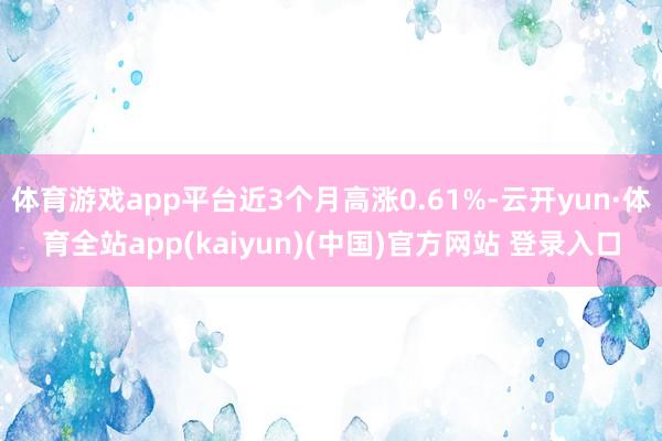 体育游戏app平台近3个月高涨0.61%-云开yun·体育全站app(kaiyun)(中国)官方网站 登录入口