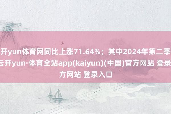 开yun体育网同比上涨71.64%；其中2024年第二季度-云开yun·体育全站app(kaiyun)(中国)官方网站 登录入口