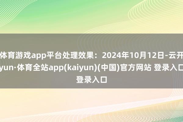 体育游戏app平台处理效果：2024年10月12日-云开yun·体育全站app(kaiyun)(中国)官方网站 登录入口