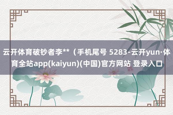 云开体育破钞者李**（手机尾号 5283-云开yun·体育全站app(kaiyun)(中国)官方网站 登录入口