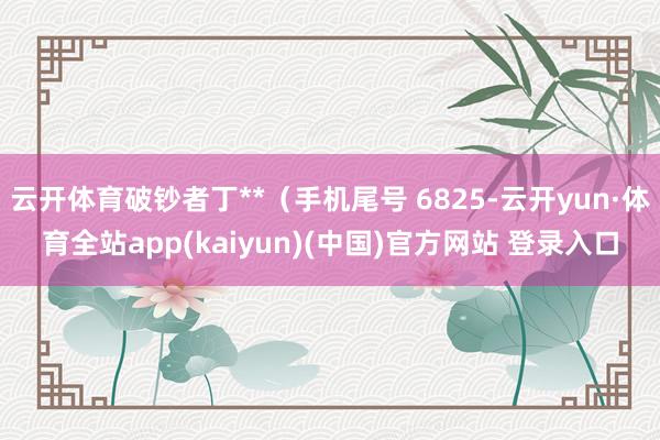 云开体育破钞者丁**（手机尾号 6825-云开yun·体育全站app(kaiyun)(中国)官方网站 登录入口