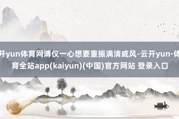 开yun体育网溥仪一心想要重振满清威风-云开yun·体育全站app(kaiyun)(中国)官方网站 登录入口