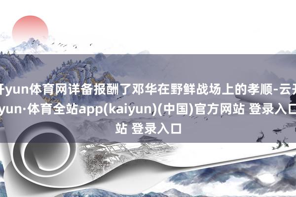 开yun体育网详备报酬了邓华在野鲜战场上的孝顺-云开yun·体育全站app(kaiyun)(中国)官方网站 登录入口