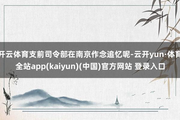 开云体育支前司令部在南京作念追忆呢-云开yun·体育全站app(kaiyun)(中国)官方网站 登录入口