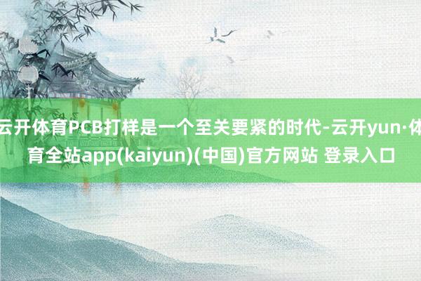 云开体育PCB打样是一个至关要紧的时代-云开yun·体育全站app(kaiyun)(中国)官方网站 登录入口