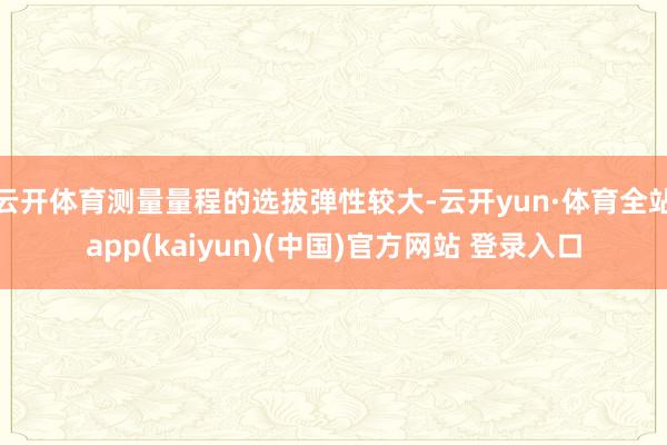 云开体育测量量程的选拔弹性较大-云开yun·体育全站app(kaiyun)(中国)官方网站 登录入口