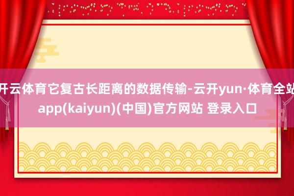 开云体育它复古长距离的数据传输-云开yun·体育全站app(kaiyun)(中国)官方网站 登录入口