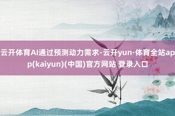 云开体育AI通过预测动力需求-云开yun·体育全站app(kaiyun)(中国)官方网站 登录入口