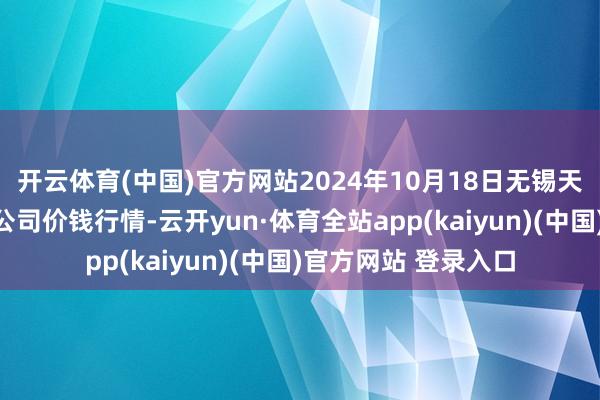 开云体育(中国)官方网站2024年10月18日无锡天鹏菜篮子工程有限公司价钱行情-云开yun·体育全站app(kaiyun)(中国)官方网站 登录入口