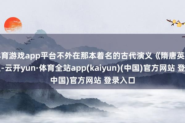 体育游戏app平台不外在那本着名的古代演义《隋唐英豪传》里-云开yun·体育全站app(kaiyun)(中国)官方网站 登录入口