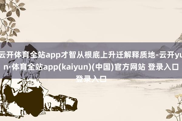 云开体育全站app才智从根底上升迁解释质地-云开yun·体育全站app(kaiyun)(中国)官方网站 登录入口