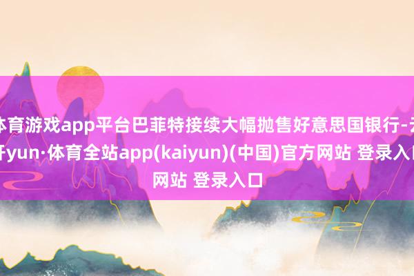 体育游戏app平台巴菲特接续大幅抛售好意思国银行-云开yun·体育全站app(kaiyun)(中国)官方网站 登录入口