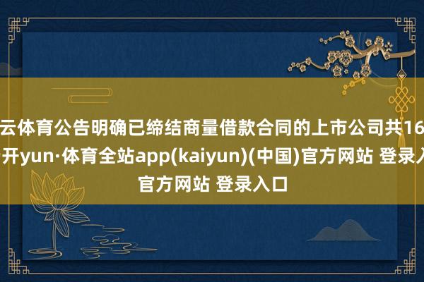 开云体育公告明确已缔结商量借款合同的上市公司共16家-云开yun·体育全站app(kaiyun)(中国)官方网站 登录入口