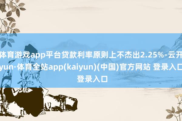 体育游戏app平台贷款利率原则上不杰出2.25%-云开yun·体育全站app(kaiyun)(中国)官方网站 登录入口