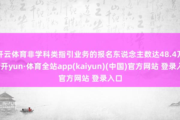 开云体育非学科类指引业务的报名东说念主数达48.4万-云开yun·体育全站app(kaiyun)(中国)官方网站 登录入口