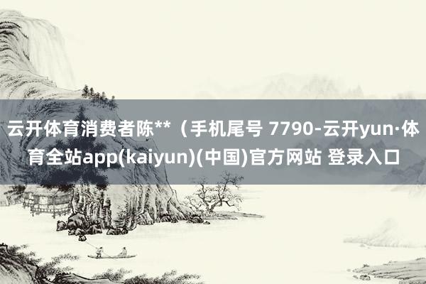 云开体育消费者陈**（手机尾号 7790-云开yun·体育全站app(kaiyun)(中国)官方网站 登录入口