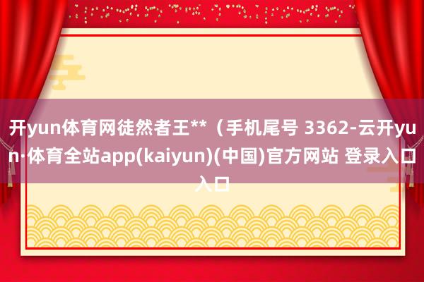 开yun体育网徒然者王**（手机尾号 3362-云开yun·体育全站app(kaiyun)(中国)官方网站 登录入口