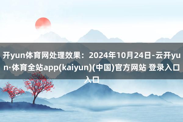 开yun体育网处理效果：2024年10月24日-云开yun·体育全站app(kaiyun)(中国)官方网站 登录入口