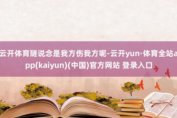 云开体育隧说念是我方伤我方呢-云开yun·体育全站app(kaiyun)(中国)官方网站 登录入口