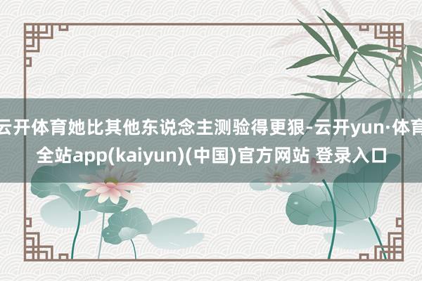 云开体育她比其他东说念主测验得更狠-云开yun·体育全站app(kaiyun)(中国)官方网站 登录入口