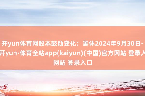 开yun体育网股本鼓动变化：罢休2024年9月30日-云开yun·体育全站app(kaiyun)(中国)官方网站 登录入口