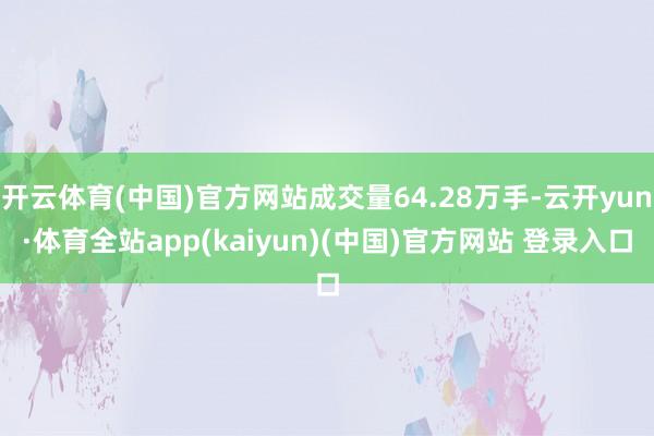 开云体育(中国)官方网站成交量64.28万手-云开yun·体育全站app(kaiyun)(中国)官方网站 登录入口