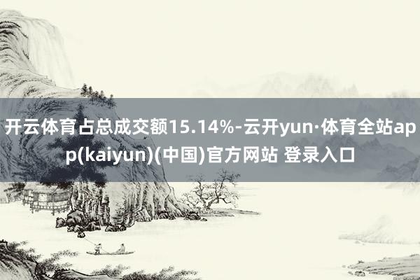 开云体育占总成交额15.14%-云开yun·体育全站app(kaiyun)(中国)官方网站 登录入口