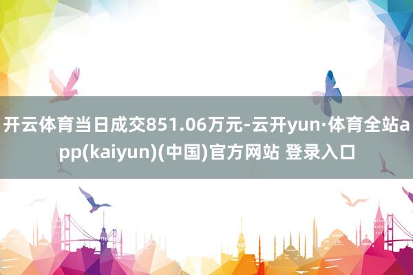 开云体育当日成交851.06万元-云开yun·体育全站app(kaiyun)(中国)官方网站 登录入口