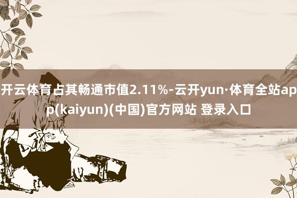 开云体育占其畅通市值2.11%-云开yun·体育全站app(kaiyun)(中国)官方网站 登录入口