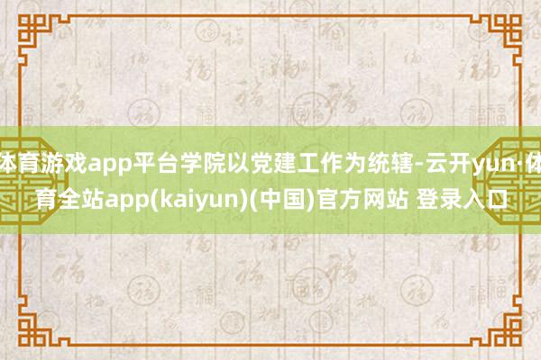 体育游戏app平台学院以党建工作为统辖-云开yun·体育全站app(kaiyun)(中国)官方网站 登录入口