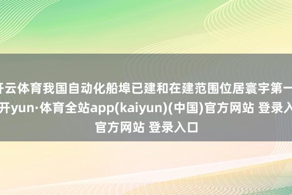 开云体育我国自动化船埠已建和在建范围位居寰宇第一-云开yun·体育全站app(kaiyun)(中国)官方网站 登录入口