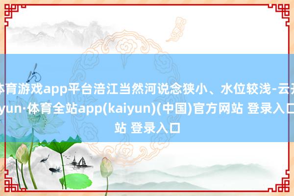 体育游戏app平台涪江当然河说念狭小、水位较浅-云开yun·体育全站app(kaiyun)(中国)官方网站 登录入口