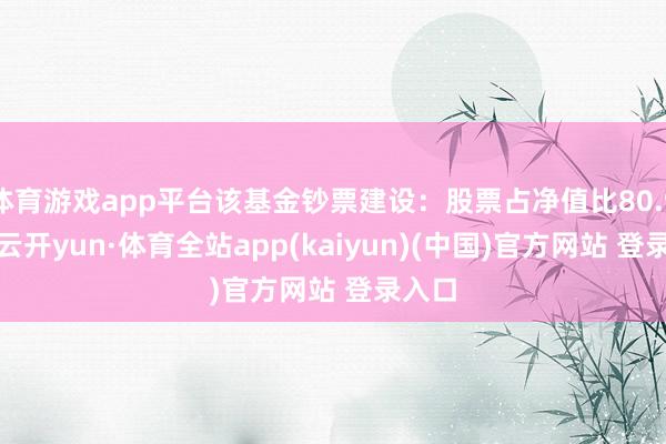 体育游戏app平台该基金钞票建设：股票占净值比80.99%-云开yun·体育全站app(kaiyun)(中国)官方网站 登录入口