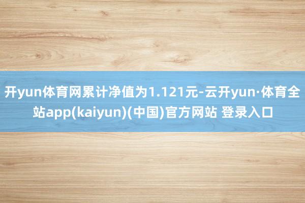 开yun体育网累计净值为1.121元-云开yun·体育全站app(kaiyun)(中国)官方网站 登录入口