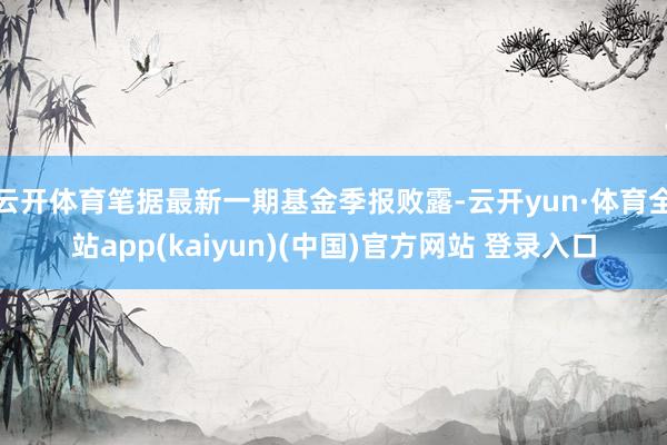 云开体育笔据最新一期基金季报败露-云开yun·体育全站app(kaiyun)(中国)官方网站 登录入口