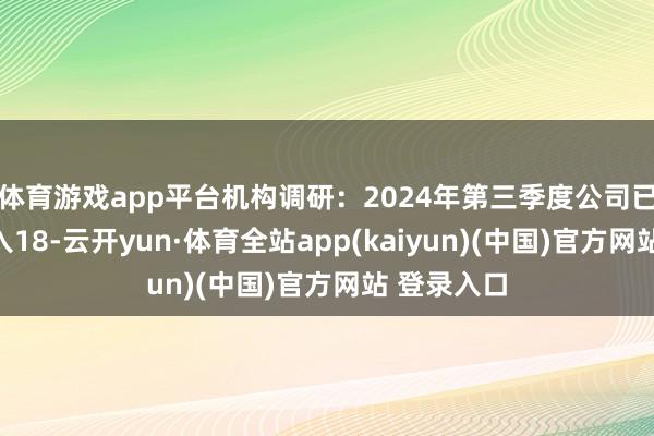 体育游戏app平台机构调研：2024年第三季度公司已矣买卖收入18-云开yun·体育全站app(kaiyun)(中国)官方网站 登录入口