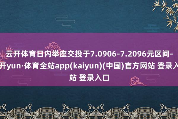 云开体育日内举座交投于7.0906-7.2096元区间-云开yun·体育全站app(kaiyun)(中国)官方网站 登录入口