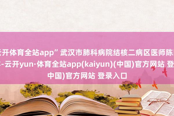 云开体育全站app”武汉市肺科病院结核二病区医师陈国玺先容-云开yun·体育全站app(kaiyun)(中国)官方网站 登录入口