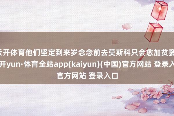 云开体育他们坚定到来岁念念前去莫斯科只会愈加贫窭-云开yun·体育全站app(kaiyun)(中国)官方网站 登录入口