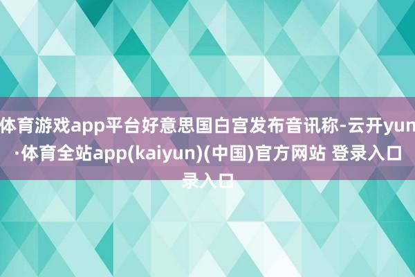 体育游戏app平台好意思国白宫发布音讯称-云开yun·体育全站app(kaiyun)(中国)官方网站 登录入口